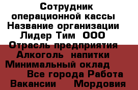 Сотрудник операционной кассы › Название организации ­ Лидер Тим, ООО › Отрасль предприятия ­ Алкоголь, напитки › Минимальный оклад ­ 21 500 - Все города Работа » Вакансии   . Мордовия респ.